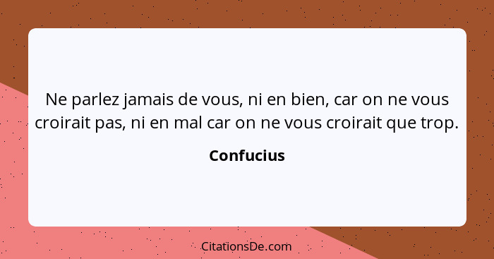 Ne parlez jamais de vous, ni en bien, car on ne vous croirait pas, ni en mal car on ne vous croirait que trop.... - Confucius