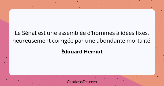 Le Sénat est une assemblée d'hommes à idées fixes, heureusement corrigée par une abondante mortalité.... - Édouard Herriot