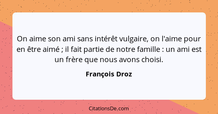 On aime son ami sans intérêt vulgaire, on l'aime pour en être aimé ; il fait partie de notre famille : un ami est un frère q... - François Droz