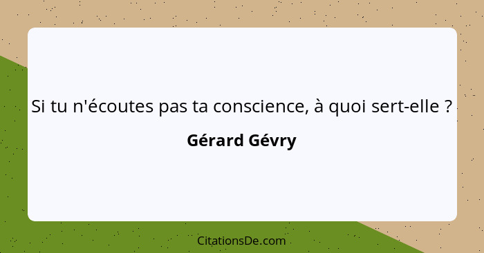 Si tu n'écoutes pas ta conscience, à quoi sert-elle ?... - Gérard Gévry