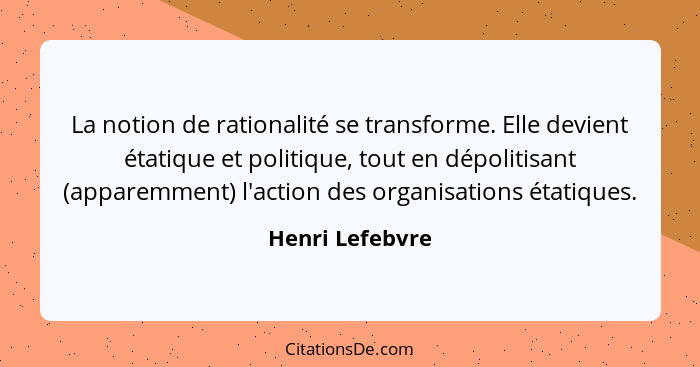La notion de rationalité se transforme. Elle devient étatique et politique, tout en dépolitisant (apparemment) l'action des organisat... - Henri Lefebvre