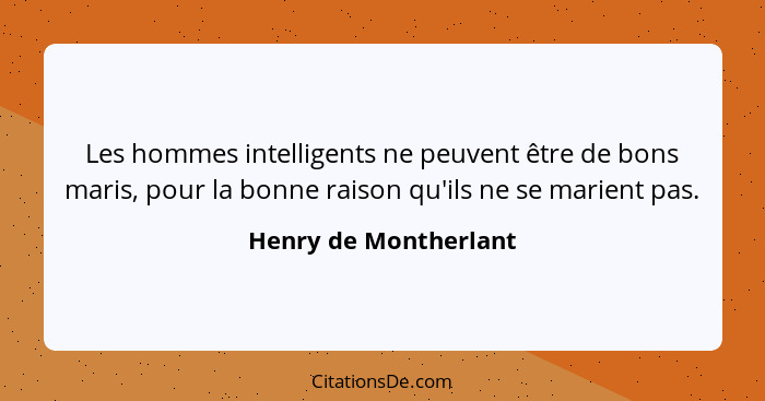 Les hommes intelligents ne peuvent être de bons maris, pour la bonne raison qu'ils ne se marient pas.... - Henry de Montherlant