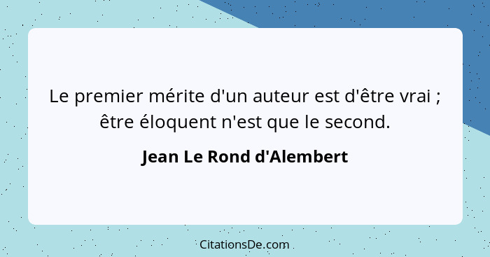 Le premier mérite d'un auteur est d'être vrai ; être éloquent n'est que le second.... - Jean Le Rond d'Alembert