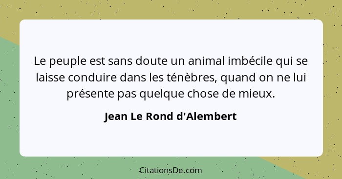 Le peuple est sans doute un animal imbécile qui se laisse conduire dans les ténèbres, quand on ne lui présente pas quelq... - Jean Le Rond d'Alembert