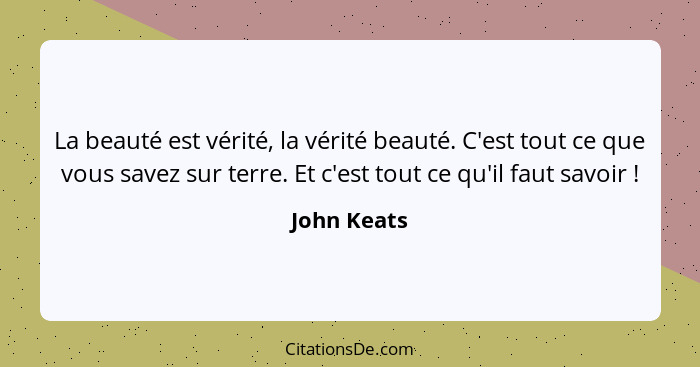 La beauté est vérité, la vérité beauté. C'est tout ce que vous savez sur terre. Et c'est tout ce qu'il faut savoir !... - John Keats
