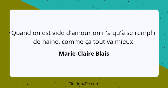 Quand on est vide d'amour on n'a qu'à se remplir de haine, comme ça tout va mieux.... - Marie-Claire Blais