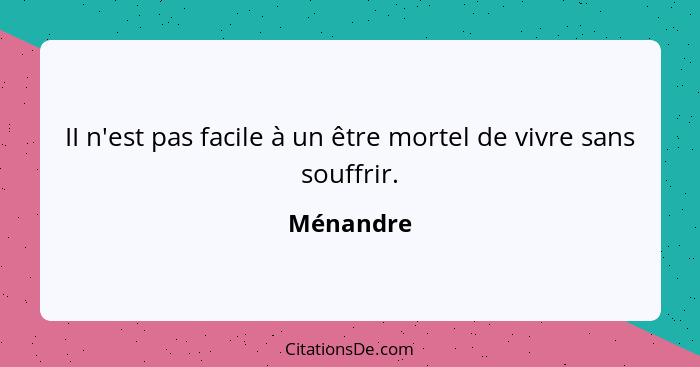 II n'est pas facile à un être mortel de vivre sans souffrir.... - Ménandre