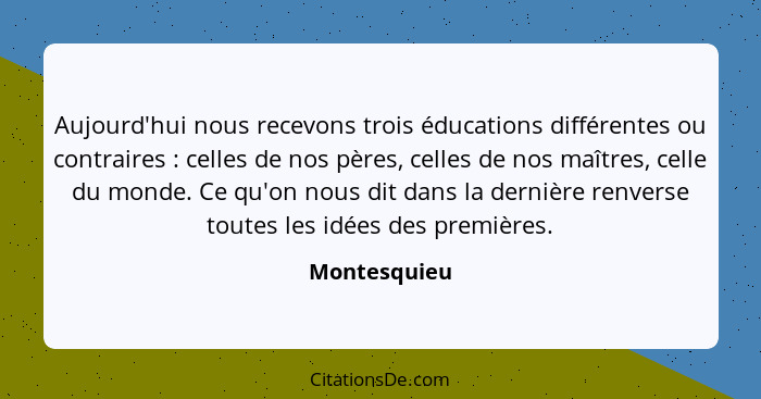 Aujourd'hui nous recevons trois éducations différentes ou contraires : celles de nos pères, celles de nos maîtres, celle du monde.... - Montesquieu