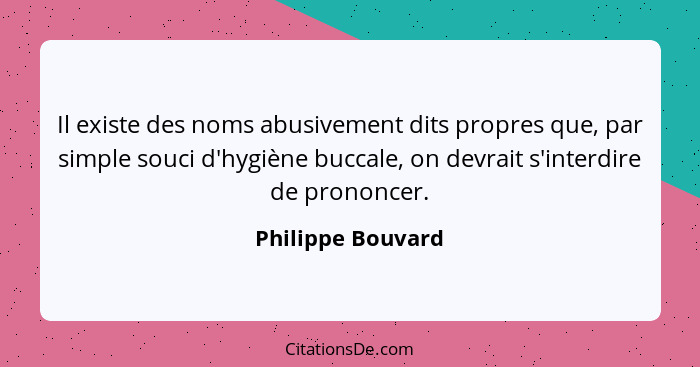 Il existe des noms abusivement dits propres que, par simple souci d'hygiène buccale, on devrait s'interdire de prononcer.... - Philippe Bouvard