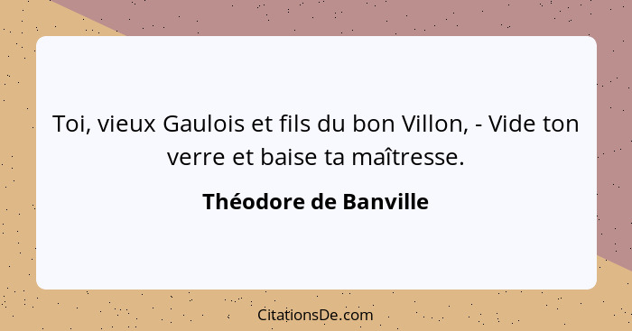 Toi, vieux Gaulois et fils du bon Villon, - Vide ton verre et baise ta maîtresse.... - Théodore de Banville