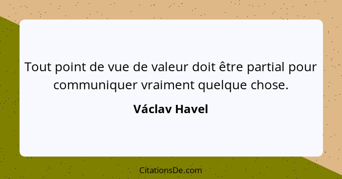 Tout point de vue de valeur doit être partial pour communiquer vraiment quelque chose.... - Václav Havel