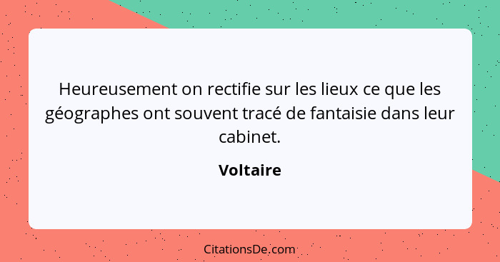 Heureusement on rectifie sur les lieux ce que les géographes ont souvent tracé de fantaisie dans leur cabinet.... - Voltaire