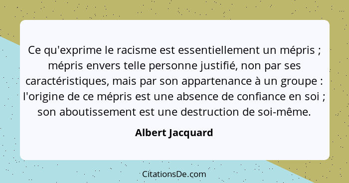 Ce qu'exprime le racisme est essentiellement un mépris ; mépris envers telle personne justifié, non par ses caractéristiques, m... - Albert Jacquard