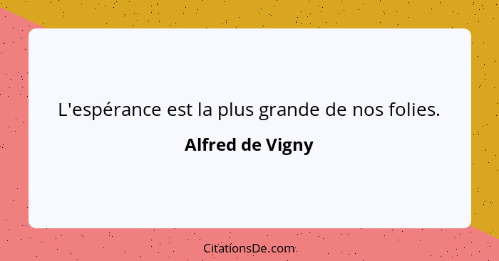 L'espérance est la plus grande de nos folies.... - Alfred de Vigny