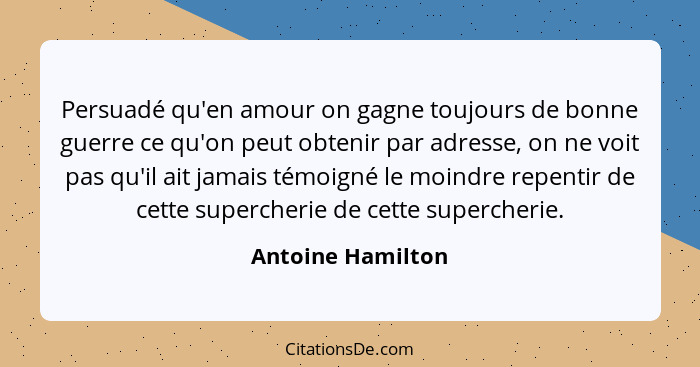 Persuadé qu'en amour on gagne toujours de bonne guerre ce qu'on peut obtenir par adresse, on ne voit pas qu'il ait jamais témoigné... - Antoine Hamilton