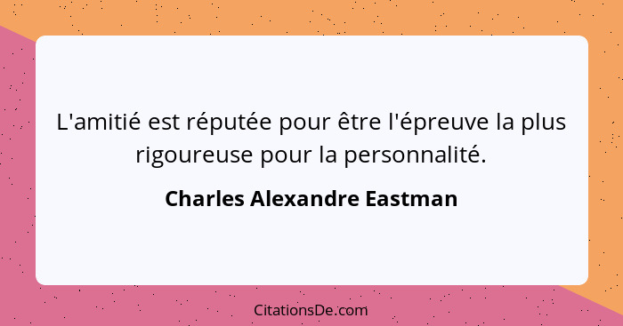 L'amitié est réputée pour être l'épreuve la plus rigoureuse pour la personnalité.... - Charles Alexandre Eastman