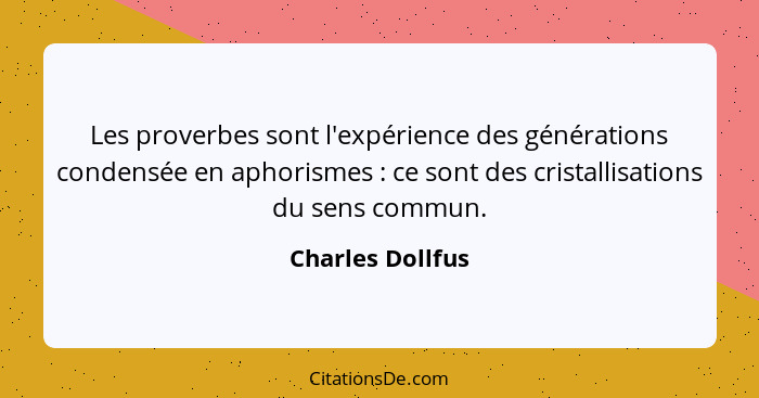 Les proverbes sont l'expérience des générations condensée en aphorismes : ce sont des cristallisations du sens commun.... - Charles Dollfus