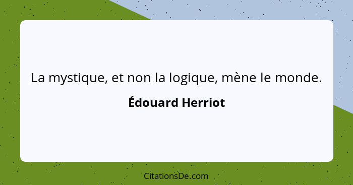 La mystique, et non la logique, mène le monde.... - Édouard Herriot