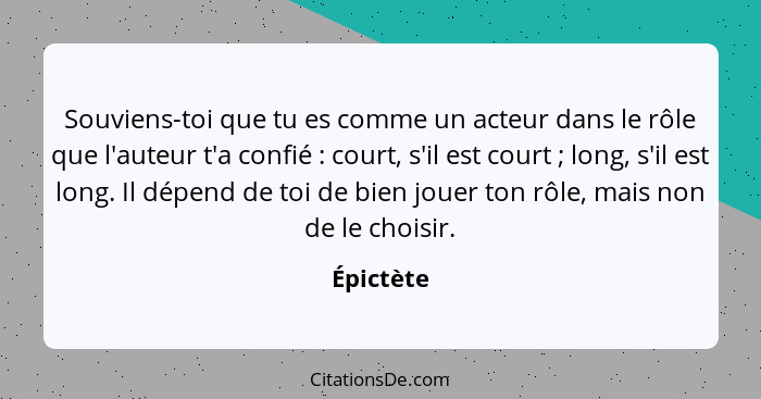 Souviens-toi que tu es comme un acteur dans le rôle que l'auteur t'a confié : court, s'il est court ; long, s'il est long. Il dép... - Épictète