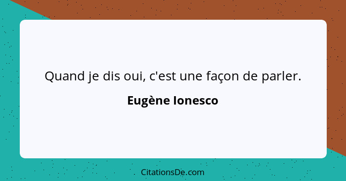 Quand je dis oui, c'est une façon de parler.... - Eugène Ionesco