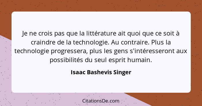 Je ne crois pas que la littérature ait quoi que ce soit à craindre de la technologie. Au contraire. Plus la technologie progre... - Isaac Bashevis Singer