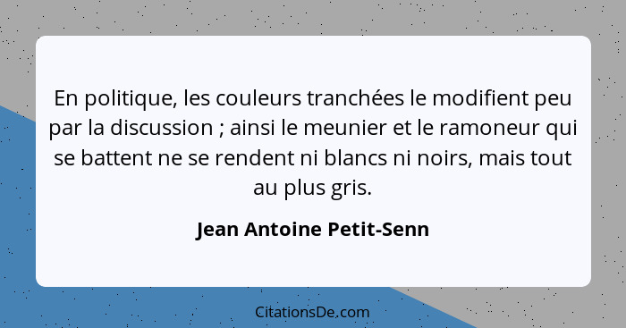 En politique, les couleurs tranchées le modifient peu par la discussion ; ainsi le meunier et le ramoneur qui se batten... - Jean Antoine Petit-Senn