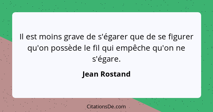 Il est moins grave de s'égarer que de se figurer qu'on possède le fil qui empêche qu'on ne s'égare.... - Jean Rostand