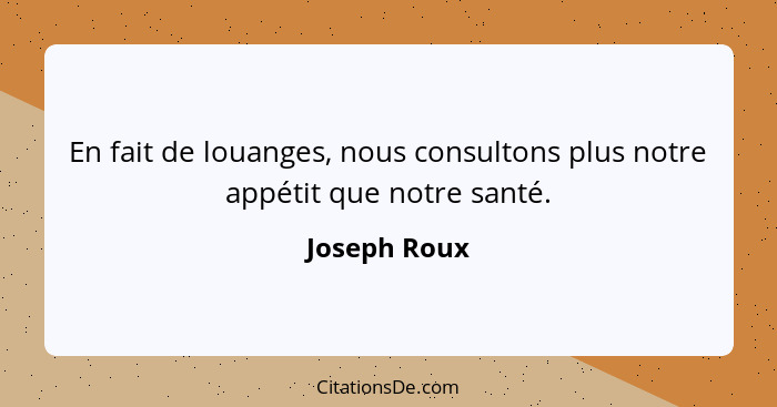 En fait de louanges, nous consultons plus notre appétit que notre santé.... - Joseph Roux