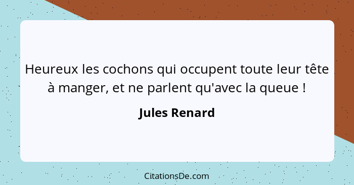 Heureux les cochons qui occupent toute leur tête à manger, et ne parlent qu'avec la queue !... - Jules Renard