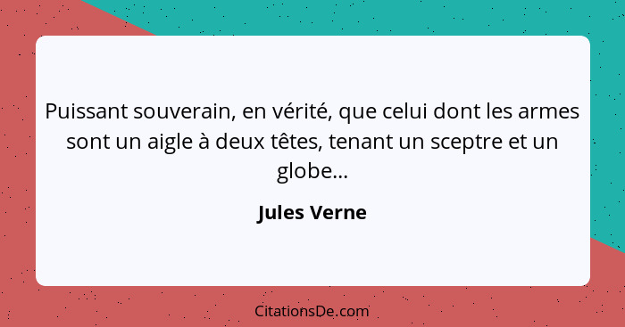 Puissant souverain, en vérité, que celui dont les armes sont un aigle à deux têtes, tenant un sceptre et un globe...... - Jules Verne