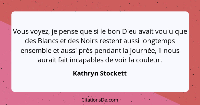 Vous voyez, je pense que si le bon Dieu avait voulu que des Blancs et des Noirs restent aussi longtemps ensemble et aussi près pend... - Kathryn Stockett