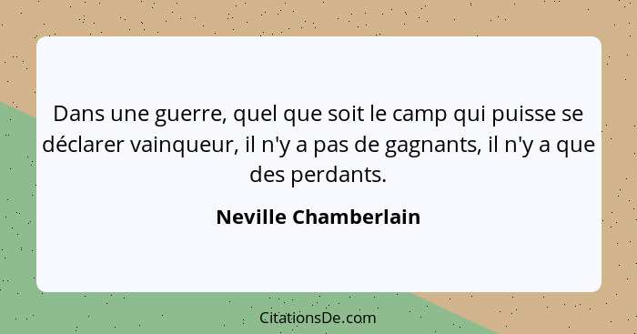 Dans une guerre, quel que soit le camp qui puisse se déclarer vainqueur, il n'y a pas de gagnants, il n'y a que des perdants.... - Neville Chamberlain
