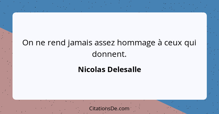 On ne rend jamais assez hommage à ceux qui donnent.... - Nicolas Delesalle