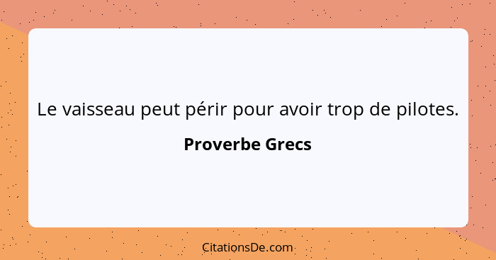 Le vaisseau peut périr pour avoir trop de pilotes.... - Proverbe Grecs