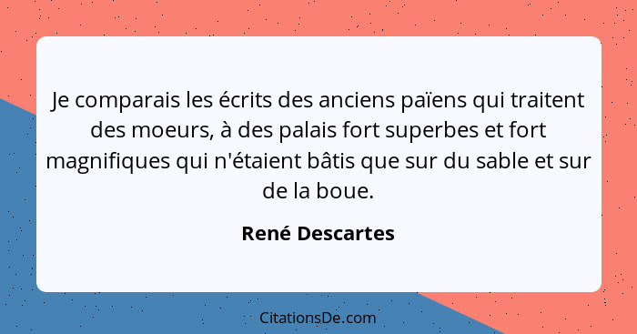 Je comparais les écrits des anciens païens qui traitent des moeurs, à des palais fort superbes et fort magnifiques qui n'étaient bâti... - René Descartes