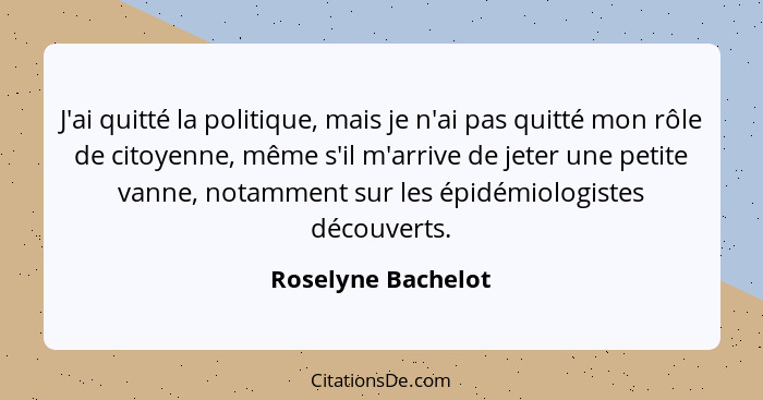 J'ai quitté la politique, mais je n'ai pas quitté mon rôle de citoyenne, même s'il m'arrive de jeter une petite vanne, notamment s... - Roselyne Bachelot