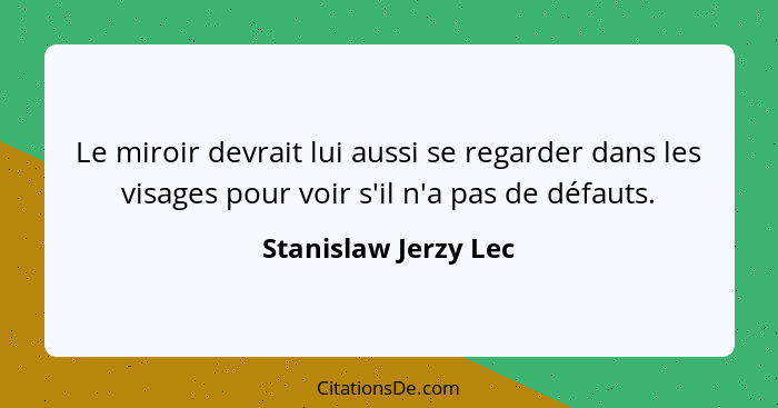 Le miroir devrait lui aussi se regarder dans les visages pour voir s'il n'a pas de défauts.... - Stanislaw Jerzy Lec