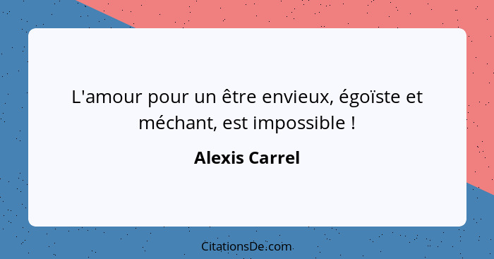 L'amour pour un être envieux, égoïste et méchant, est impossible !... - Alexis Carrel