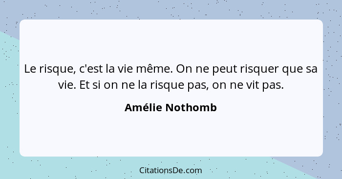 Le risque, c'est la vie même. On ne peut risquer que sa vie. Et si on ne la risque pas, on ne vit pas.... - Amélie Nothomb