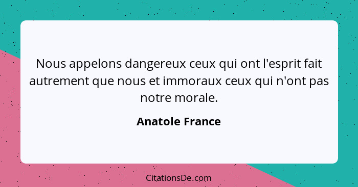 Nous appelons dangereux ceux qui ont l'esprit fait autrement que nous et immoraux ceux qui n'ont pas notre morale.... - Anatole France