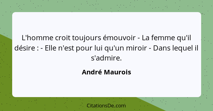 L'homme croit toujours émouvoir - La femme qu'il désire : - Elle n'est pour lui qu'un miroir - Dans lequel il s'admire.... - André Maurois