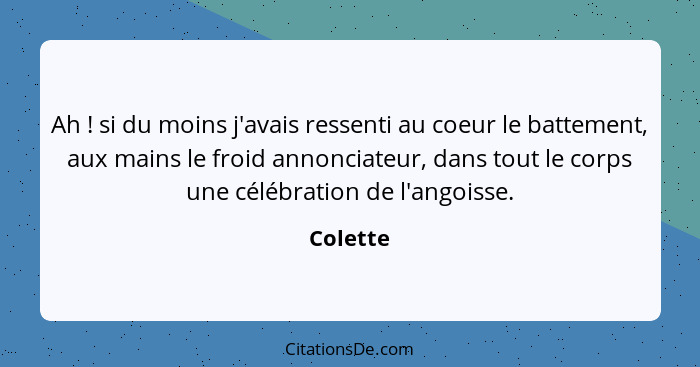 Ah ! si du moins j'avais ressenti au coeur le battement, aux mains le froid annonciateur, dans tout le corps une célébration de l'angoi... - Colette