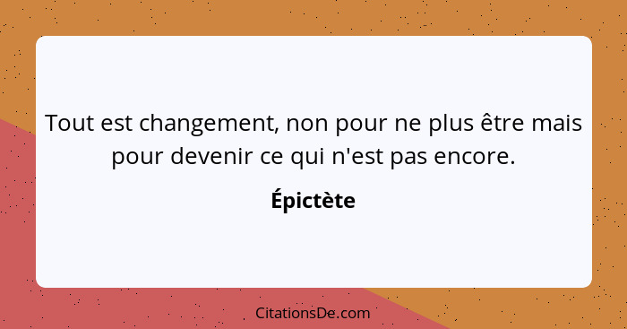 Tout est changement, non pour ne plus être mais pour devenir ce qui n'est pas encore.... - Épictète