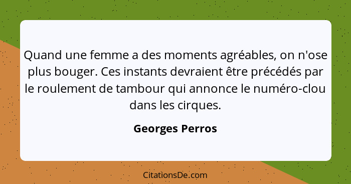 Quand une femme a des moments agréables, on n'ose plus bouger. Ces instants devraient être précédés par le roulement de tambour qui a... - Georges Perros