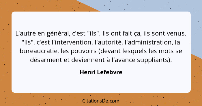 L'autre en général, c'est "ils". Ils ont fait ça, ils sont venus. "Ils", c'est l'intervention, l'autorité, l'administration, la burea... - Henri Lefebvre