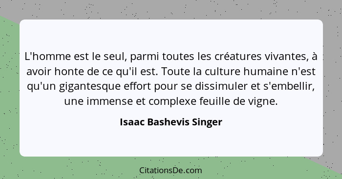 L'homme est le seul, parmi toutes les créatures vivantes, à avoir honte de ce qu'il est. Toute la culture humaine n'est qu'un... - Isaac Bashevis Singer