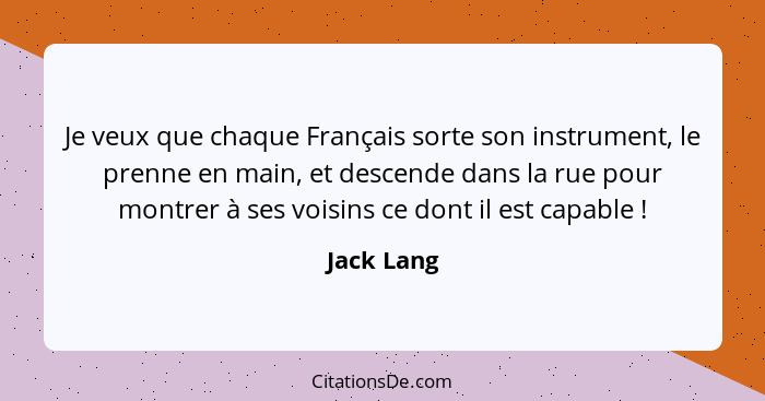 Je veux que chaque Français sorte son instrument, le prenne en main, et descende dans la rue pour montrer à ses voisins ce dont il est cap... - Jack Lang