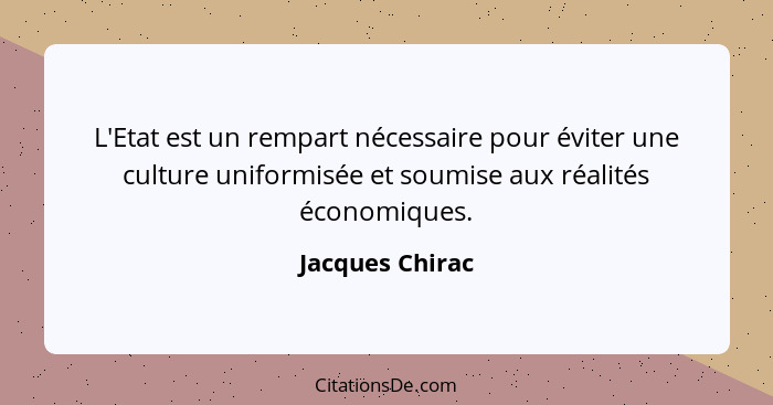 L'Etat est un rempart nécessaire pour éviter une culture uniformisée et soumise aux réalités économiques.... - Jacques Chirac
