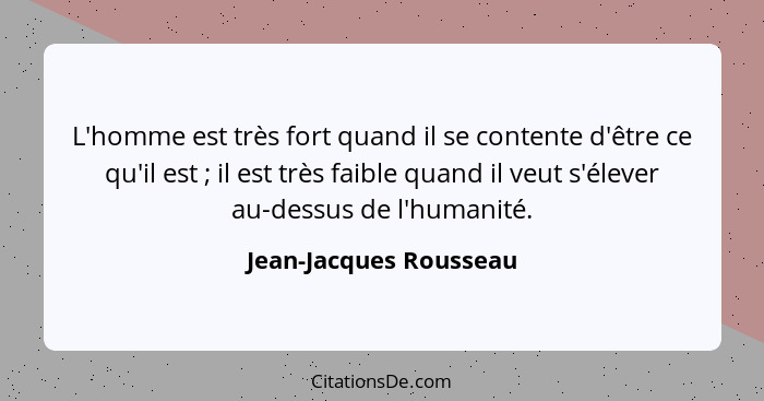 L'homme est très fort quand il se contente d'être ce qu'il est ; il est très faible quand il veut s'élever au-dessus de l... - Jean-Jacques Rousseau