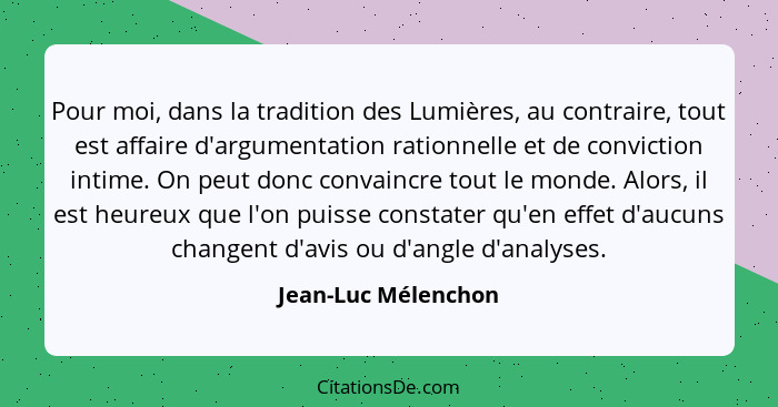 Pour moi, dans la tradition des Lumières, au contraire, tout est affaire d'argumentation rationnelle et de conviction intime. On... - Jean-Luc Mélenchon